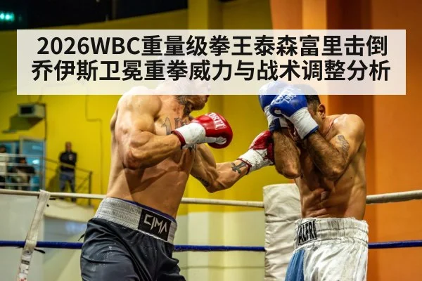 2026WBC重量级拳王泰森富里击倒乔伊斯卫冕重拳威力与战术调整分析
