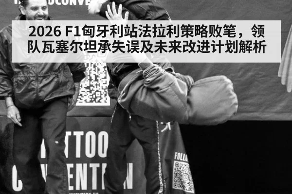 2026 F1匈牙利站法拉利策略败笔，领队瓦塞尔坦承失误及未来改进计划解析