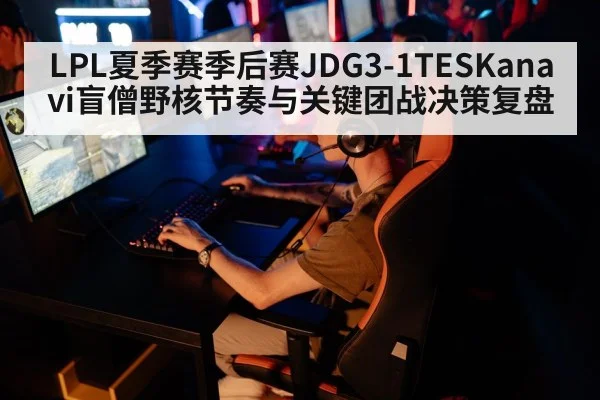 LPL夏季赛季后赛JDG3-1TESKanavi盲僧野核节奏与关键团战决策复盘