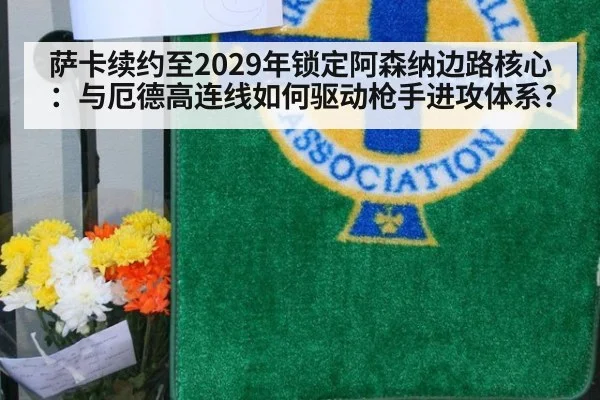 萨卡续约至2029年锁定阿森纳边路核心：与厄德高连线如何驱动枪手进攻体系？