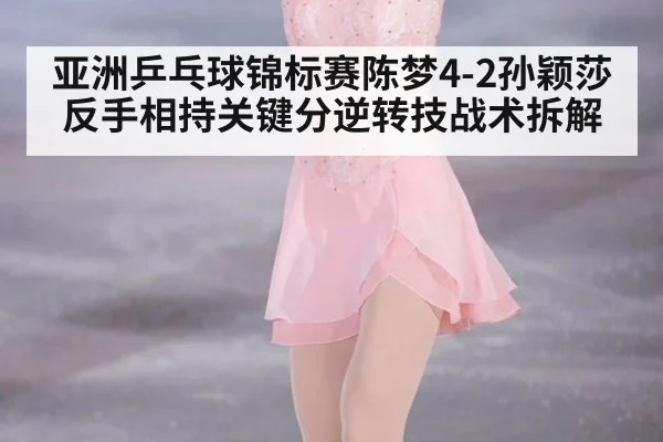 亚洲乒乓球锦标赛陈梦4-2孙颖莎反手相持关键分逆转技战术拆解
