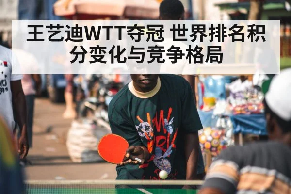 王艺迪WTT夺冠 世界排名积分变化与竞争格局