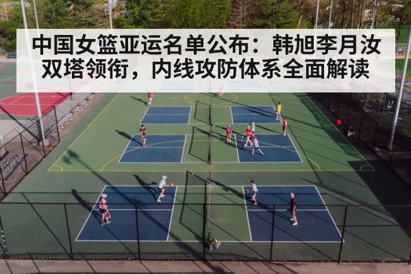中国女篮亚运名单公布：韩旭李月汝双塔领衔，内线攻防体系全面解读