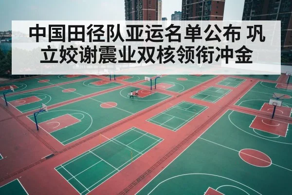 中国田径队亚运名单公布 巩立姣谢震业双核领衔冲金