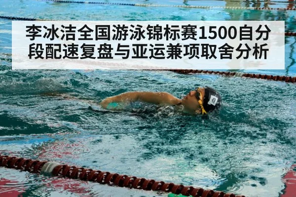 李冰洁全国游泳锦标赛1500自分段配速复盘与亚运兼项取舍分析