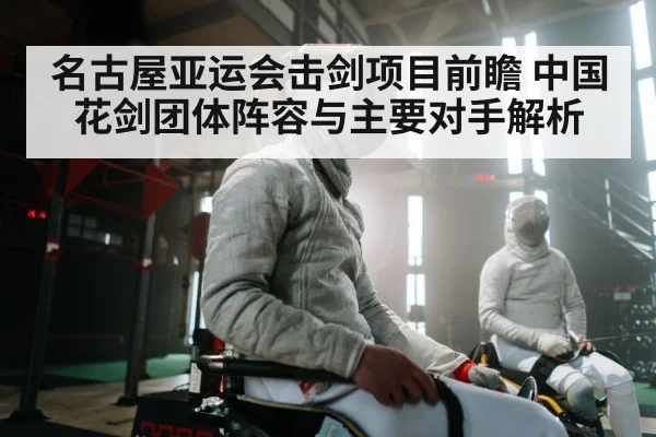 名古屋亚运会击剑项目前瞻 中国花剑团体阵容与主要对手解析