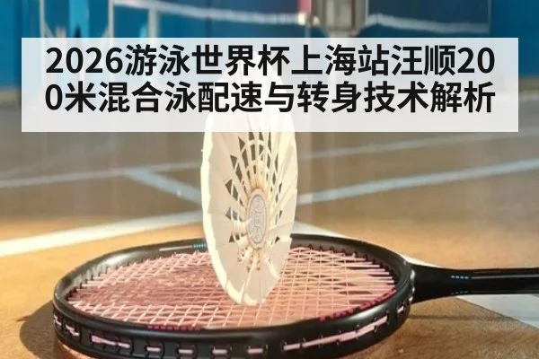 2026游泳世界杯上海站汪顺200米混合泳配速与转身技术解析