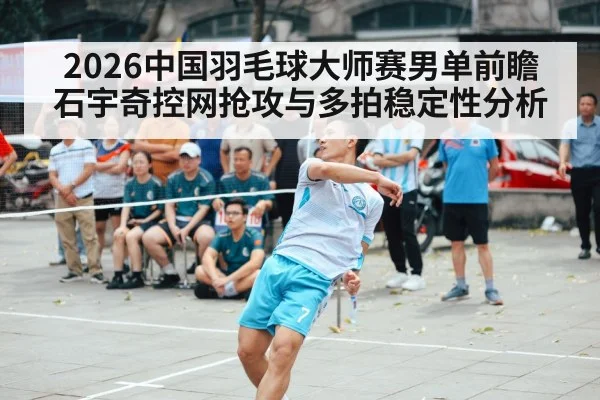 2026中国羽毛球大师赛男单前瞻 石宇奇控网抢攻与多拍稳定性分析