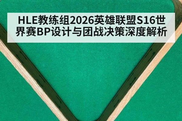 HLE教练组2026英雄联盟S16世界赛BP设计与团战决策深度解析