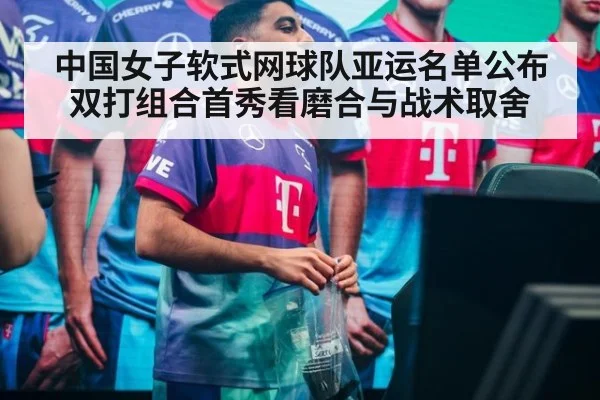 中国女子软式网球队亚运名单公布 双打组合首秀看磨合与战术取舍