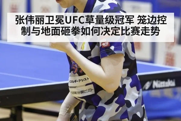 张伟丽卫冕UFC草量级冠军 笼边控制与地面砸拳如何决定比赛走势