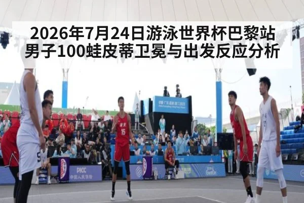 2026年7月24日游泳世界杯巴黎站男子100蛙皮蒂卫冕与出发反应分析