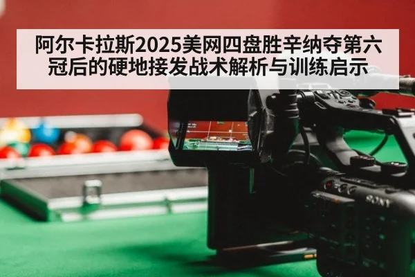 阿尔卡拉斯2025美网四盘胜辛纳夺第六冠后的硬地接发战术解析与训练启示